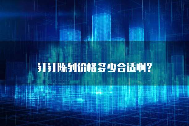 钉钉陈列价格多少合适啊?