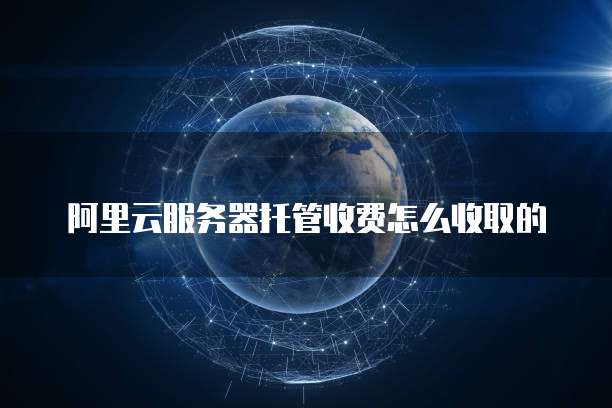 阿里云服务器托管收费怎么收取的
