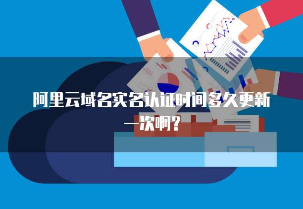 阿里云域名实名认证时间多久更新一次啊？