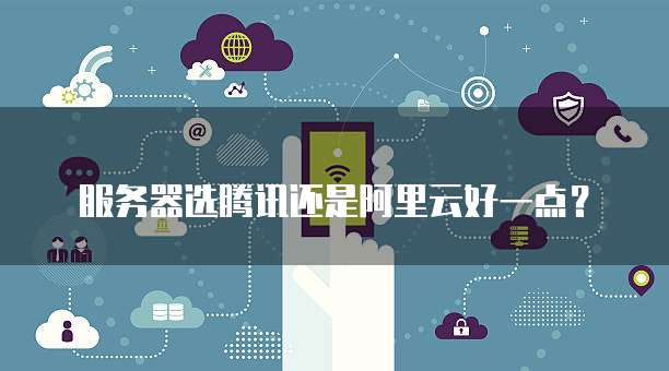 服务器选腾讯还是阿里云好一点？