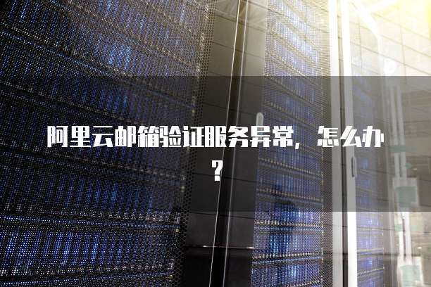 阿里云邮箱验证服务异常,怎么办?