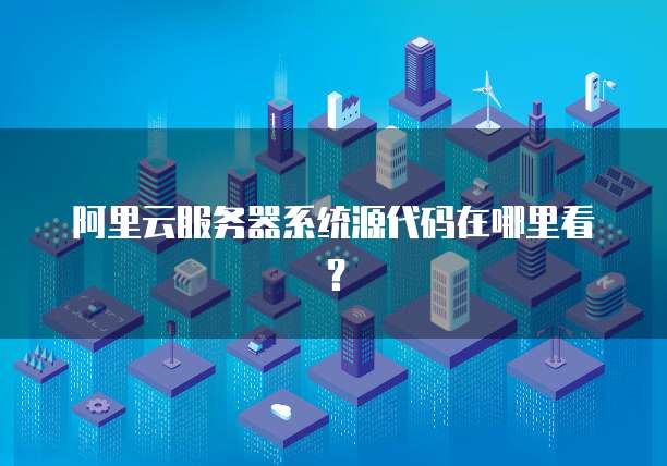 阿里云服务器系统源代码在哪里看?