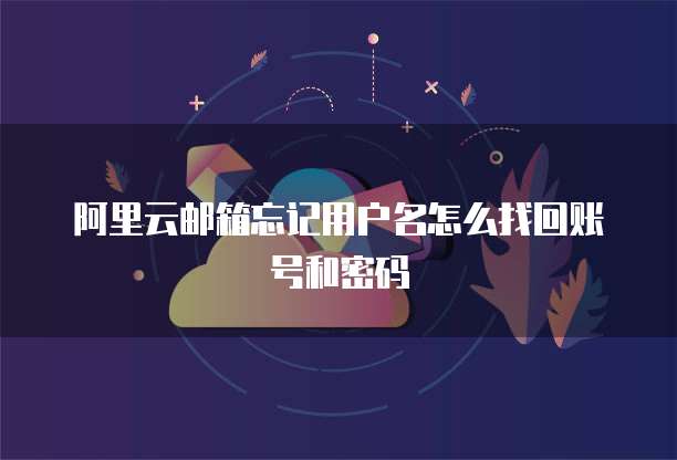 阿里云邮箱忘记用户名怎么找回账号和密码