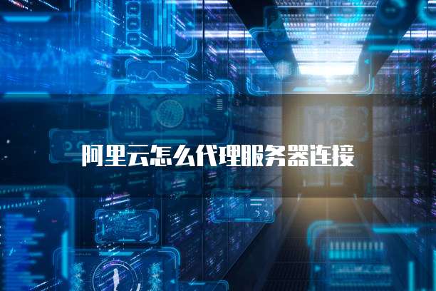阿里云怎么代理服务器连接