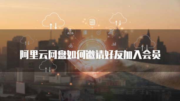 阿里云网盘如何邀请好友加入会员