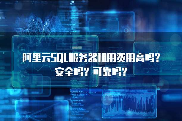阿里云SQL服务器租用费用高吗?安全吗?可靠吗?