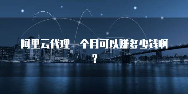 阿里云代理一个月可以赚多少钱啊?