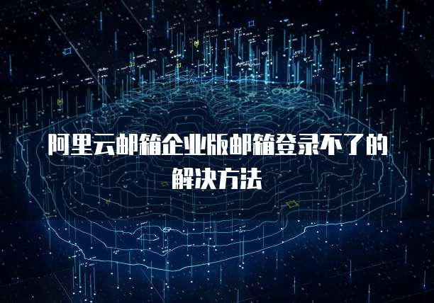 阿里云邮箱企业版邮箱登录不了的解决方法