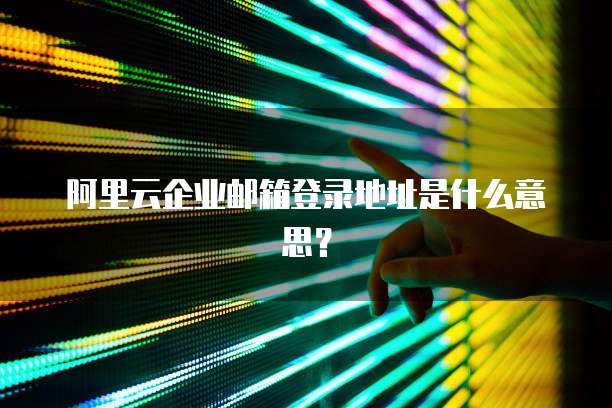 阿里云企业邮箱登录地址是什么意思?