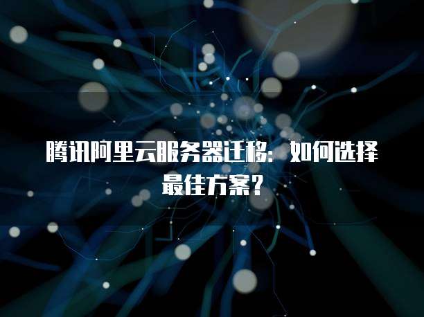 腾讯阿里云服务器迁移:如何选择最佳方案?