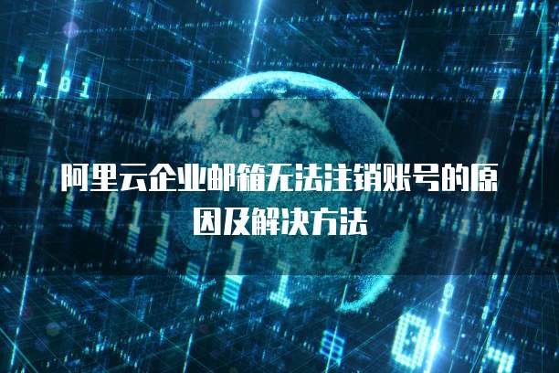 阿里云企业邮箱无法注销账号的原因及解决方法