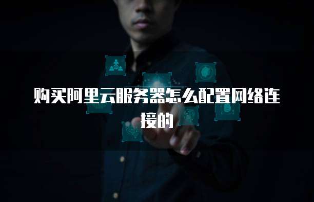 购买阿里云服务器怎么配置网络连接的