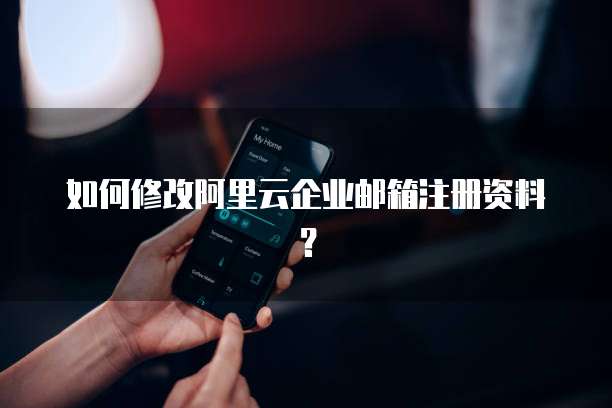 如何修改阿里云企业邮箱注册资料？
