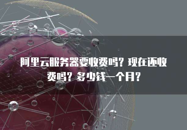 阿里云服务器要收费吗?现在还收费吗?多少钱一个月?