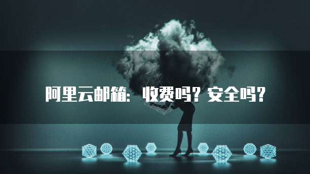 阿里云邮箱:收费吗?安全吗?