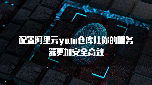 配置阿里云yum仓库让你的服务器更加安全高效