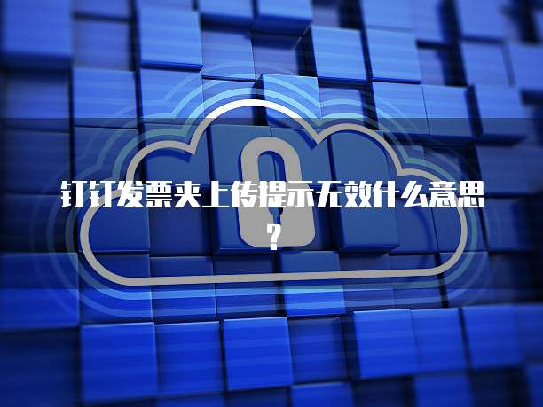 钉钉发票夹上传提示无效什么意思？