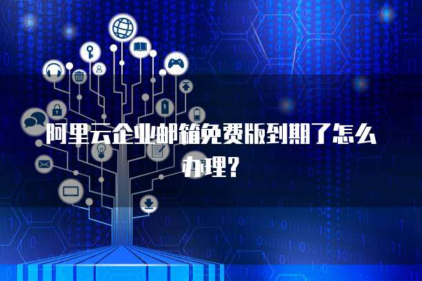 阿里云企业邮箱免费版到期了怎么办理?