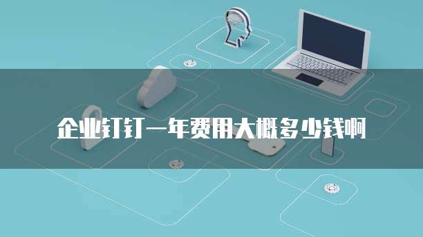 企业钉钉一年费用大概多少钱啊