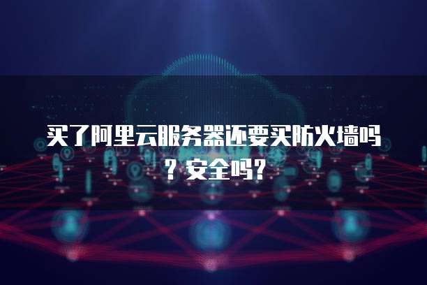 买了阿里云服务器还要买防火墙吗?安全吗?