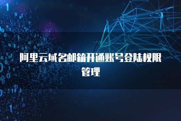 阿里云域名邮箱开通账号登陆权限管理
