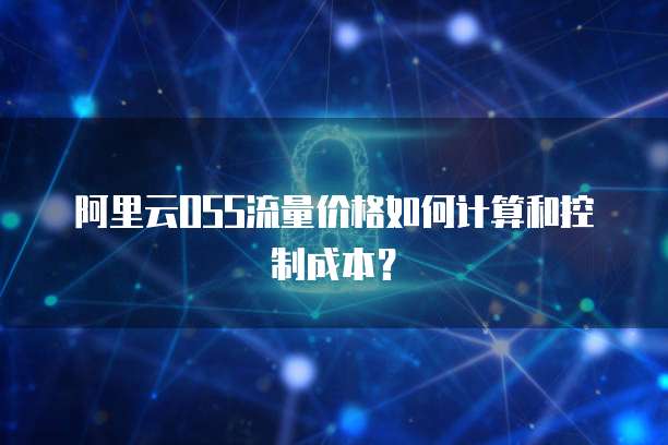 阿里云OSS流量价格如何计算和控制成本？