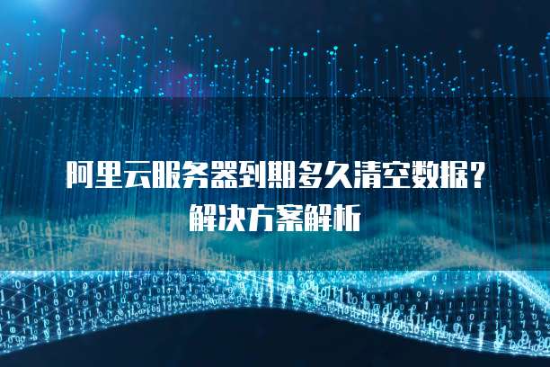 阿里云服务器到期多久清空数据?解决方案解析