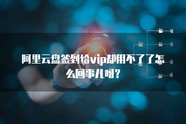阿里云盘签到给vip却用不了了怎么回事儿呀?