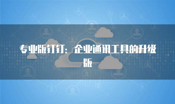 专业版钉钉:企业通讯工具的升级版