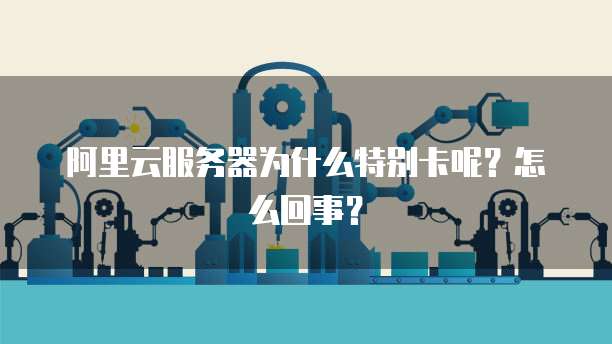 阿里云服务器为什么特别卡呢？怎么回事？