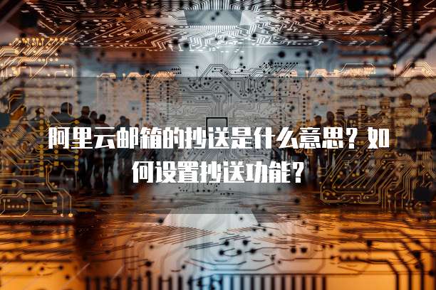 阿里云邮箱的抄送是什么意思？如何设置抄送功能？