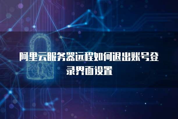 阿里云服务器远程如何退出账号登录界面设置
