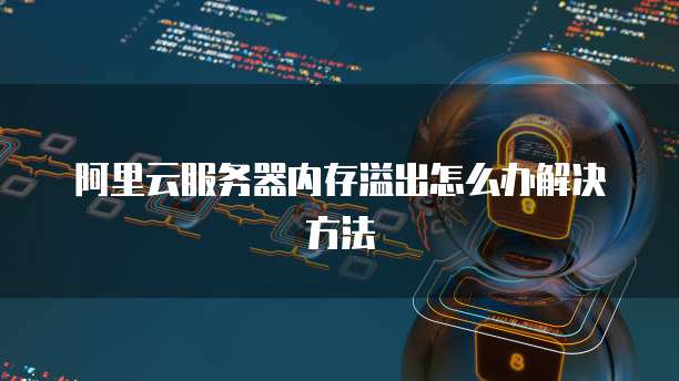 阿里云服务器内存溢出怎么办解决方法