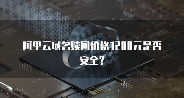 阿里云域名赎回价格1200元是否安全？