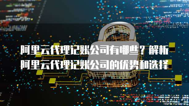 阿里云代理记账公司有哪些?解析阿里云代理记账公司的优势和选择
