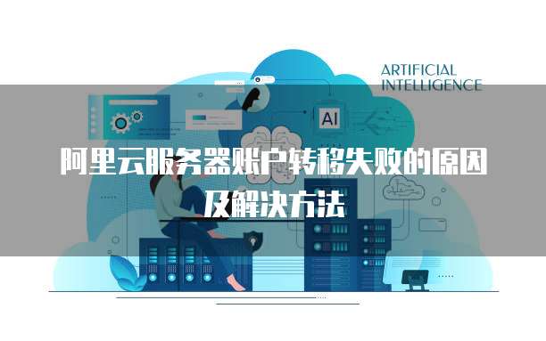 阿里云服务器账户转移失败的原因及解决方法