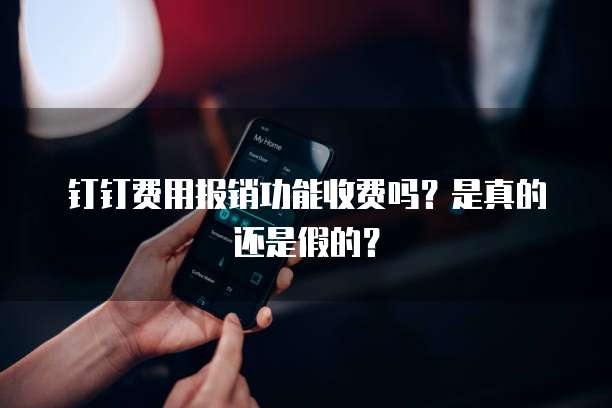 钉钉费用报销功能收费吗？是真的还是假的？