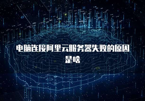 电脑连接阿里云服务器失败的原因是啥