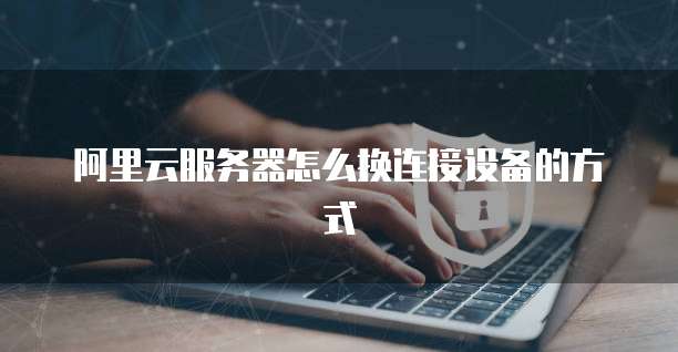 阿里云服务器怎么换连接设备的方式