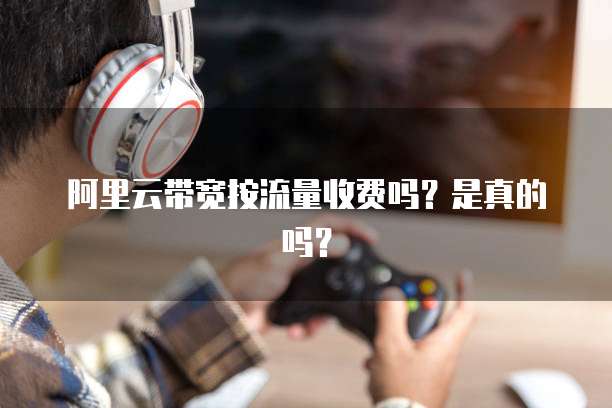 阿里云带宽按流量收费吗？是真的吗？