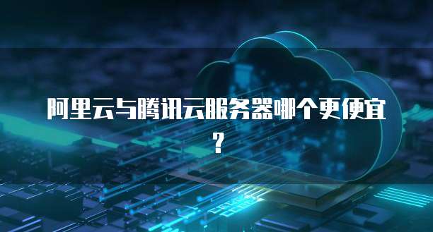 阿里云与腾讯云服务器哪个更便宜?
