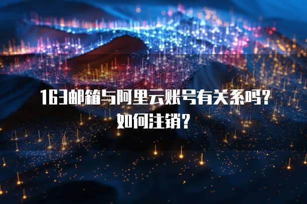163邮箱与阿里云账号有关系吗？如何注销？
