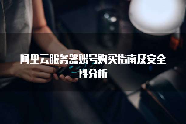 阿里云服务器账号购买指南及安全性分析