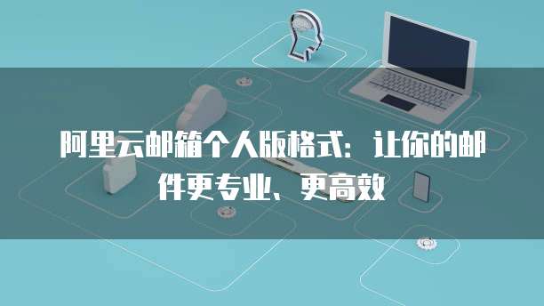 阿里云邮箱个人版格式:让你的邮件更专业、更高效