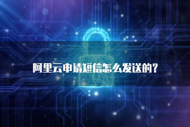 阿里云申请短信怎么发送的？