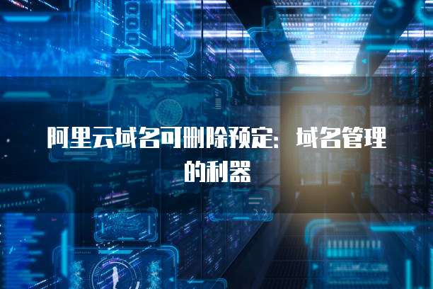 阿里云域名可删除预定：域名管理的利器