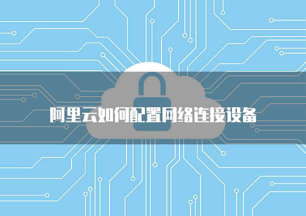 阿里云如何配置网络连接设备