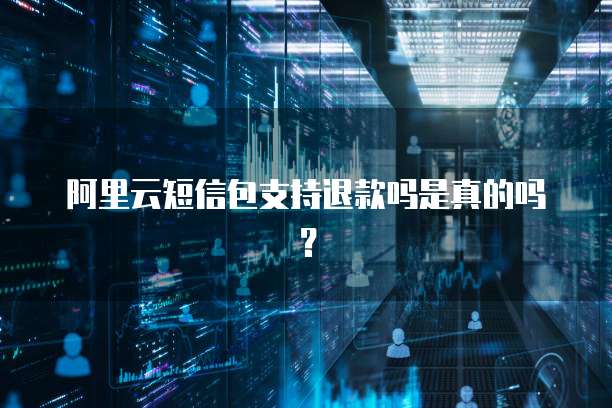 阿里云短信包支持退款吗是真的吗？
