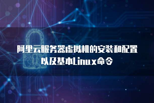 阿里云服务器虚拟机的安装和配置以及基本Linux命令