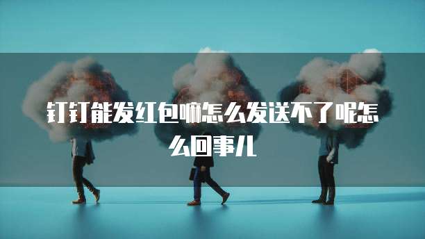 钉钉能发红包嘛怎么发送不了呢怎么回事儿